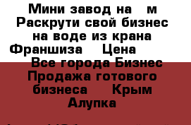 Мини завод на 30м.Раскрути свой бизнес на воде из крана.Франшиза. › Цена ­ 105 000 - Все города Бизнес » Продажа готового бизнеса   . Крым,Алупка